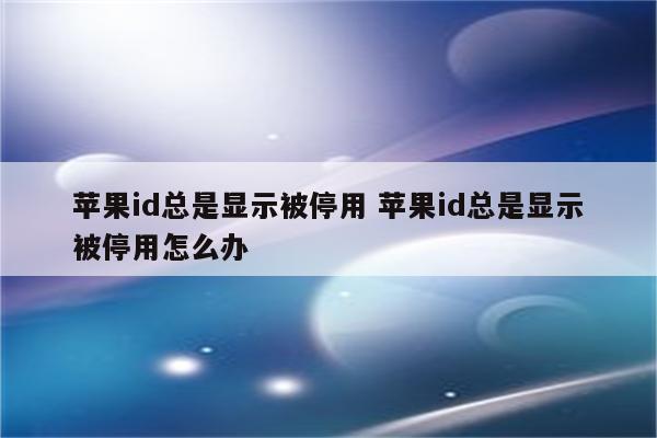 苹果id总是显示被停用 苹果id总是显示被停用怎么办