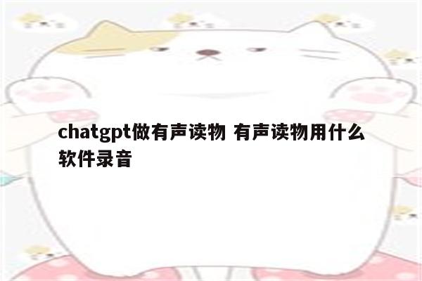 chatgpt做有声读物 有声读物用什么软件录音