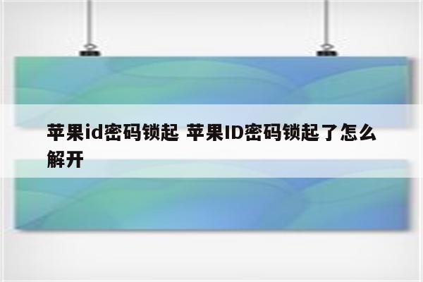 苹果id密码锁起 苹果ID密码锁起了怎么解开