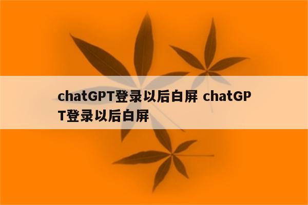 chatGPT登录以后白屏 chatGPT登录以后白屏