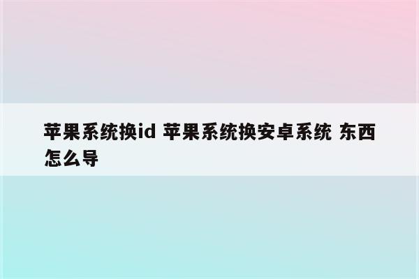 苹果系统换id 苹果系统换安卓系统 东西怎么导