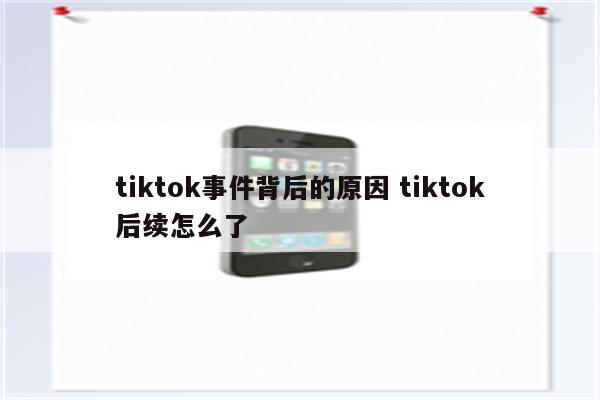 tiktok事件背后的原因 tiktok后续怎么了