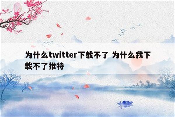 为什么twitter下载不了 为什么我下载不了推特