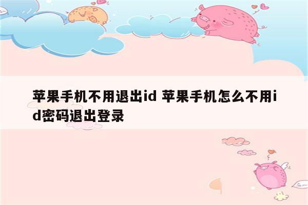 苹果手机不用退出id 苹果手机怎么不用id密码退出登录