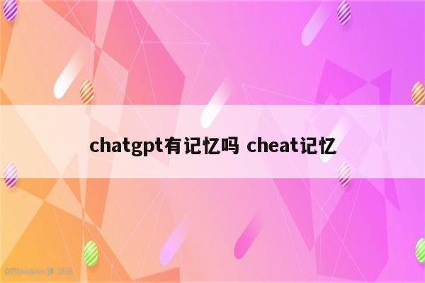 chatgpt有记忆吗 cheat记忆