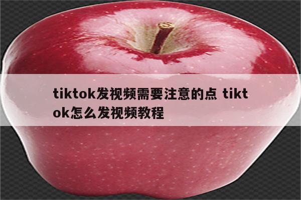 tiktok发视频需要注意的点 tiktok怎么发视频教程