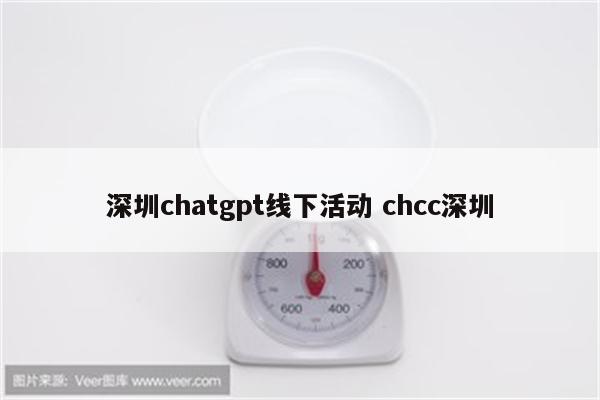 深圳chatgpt线下活动 chcc深圳