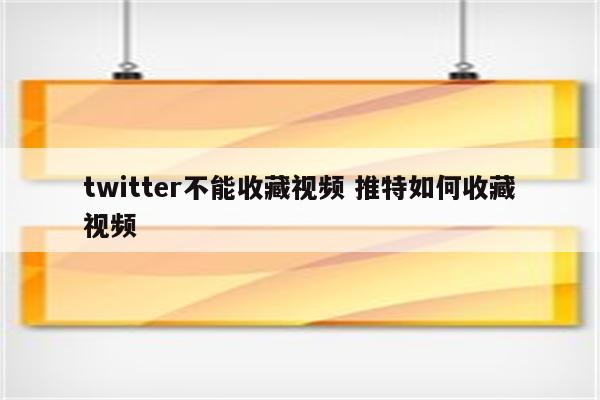 twitter不能收藏视频 推特如何收藏视频