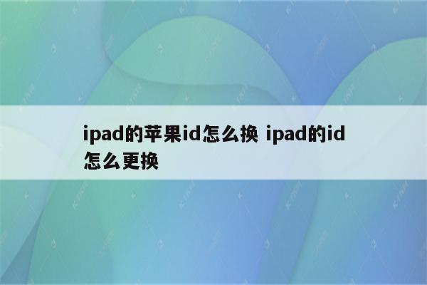 ipad的苹果id怎么换 ipad的id怎么更换