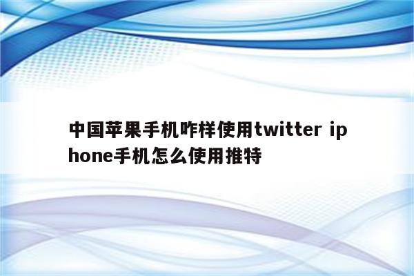 中国苹果手机咋样使用twitter iphone手机怎么使用推特