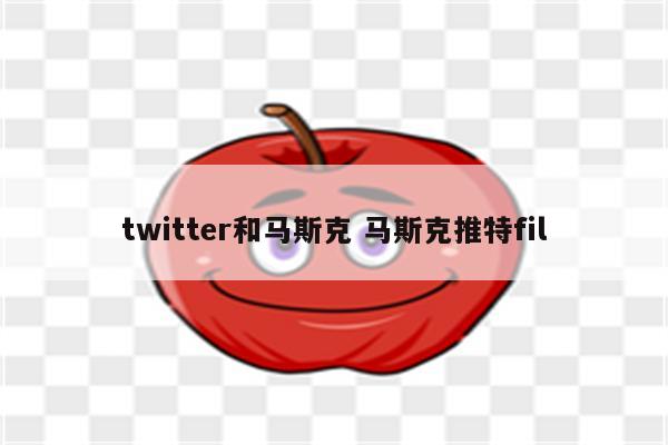 twitter和马斯克 马斯克推特fil