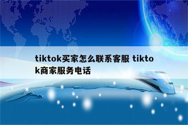 tiktok买家怎么联系客服 tiktok商家服务电话