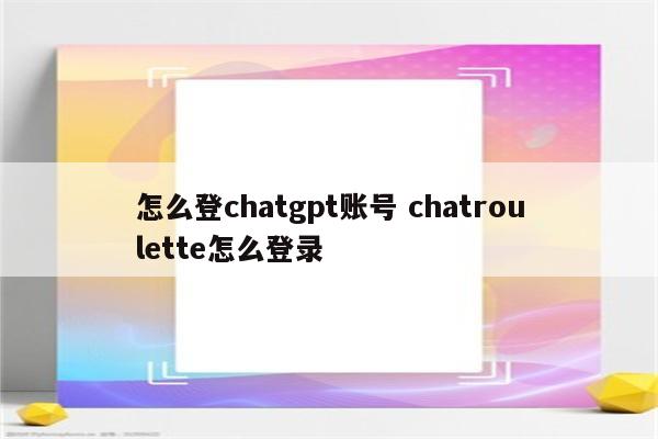 怎么登chatgpt账号 chatroulette怎么登录