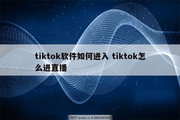 tiktok软件如何进入 tiktok怎么进直播