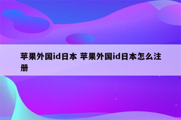 苹果外国id日本 苹果外国id日本怎么注册