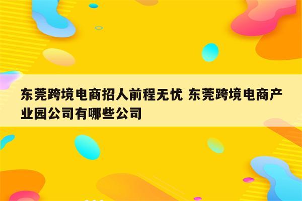 东莞跨境电商招人前程无忧 东莞跨境电商产业园公司有哪些公司