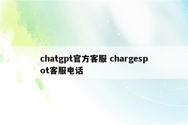 chatgpt官方客服 chargespot客服电话