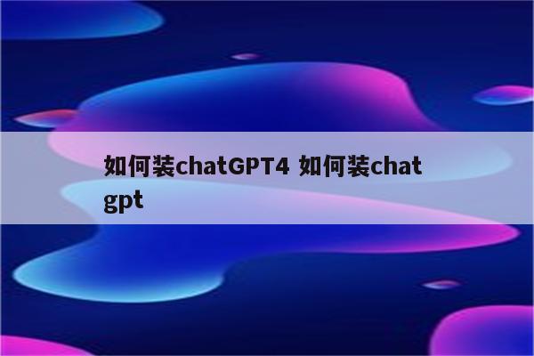 如何装chatGPT4 如何装chat gpt