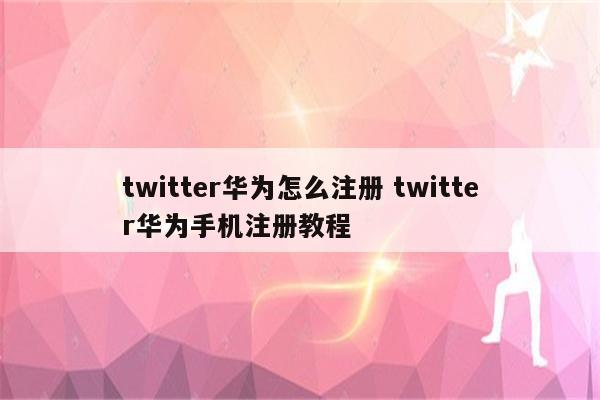 twitter华为怎么注册 twitter华为手机注册教程