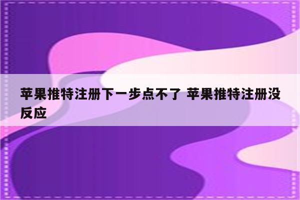 苹果推特注册下一步点不了 苹果推特注册没反应