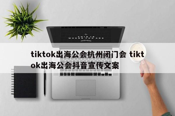 tiktok出海公会杭州闭门会 tiktok出海公会抖音宣传文案