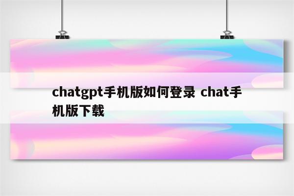 chatgpt手机版如何登录 chat手机版下载