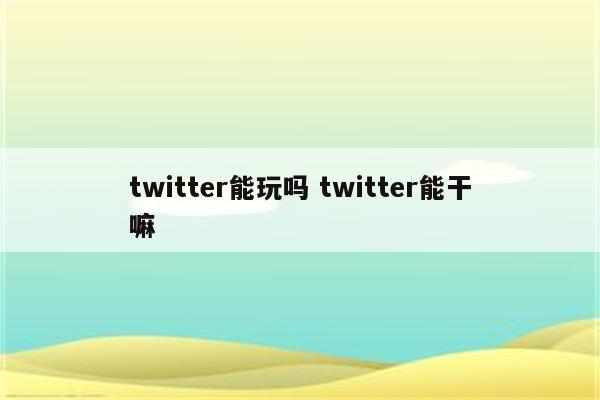 twitter能玩吗 twitter能干嘛