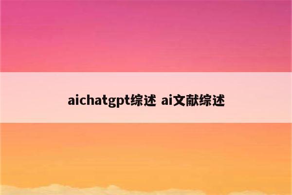 aichatgpt综述 ai文献综述