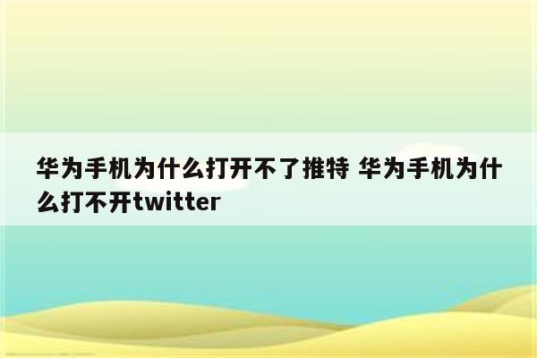 华为手机为什么打开不了推特 华为手机为什么打不开twitter