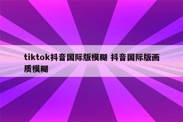 tiktok抖音国际版模糊 抖音国际版画质模糊