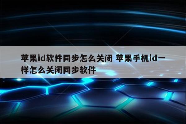 苹果id软件同步怎么关闭 苹果手机id一样怎么关闭同步软件