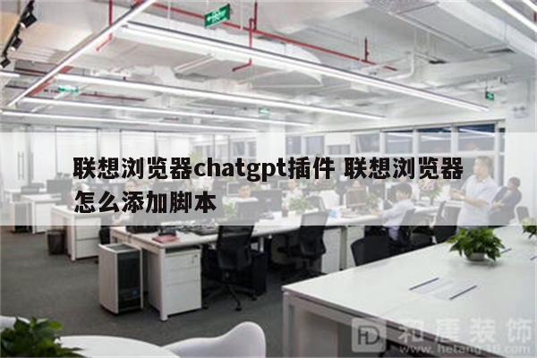 联想浏览器chatgpt插件 联想浏览器怎么添加脚本