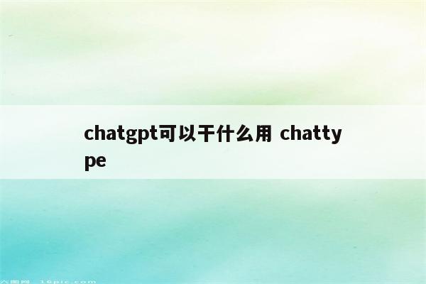 chatgpt可以干什么用 chattype