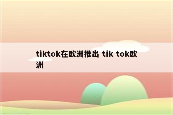 tiktok在欧洲推出 tik tok欧洲