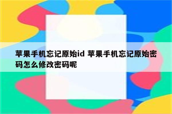 苹果手机忘记原始id 苹果手机忘记原始密码怎么修改密码呢