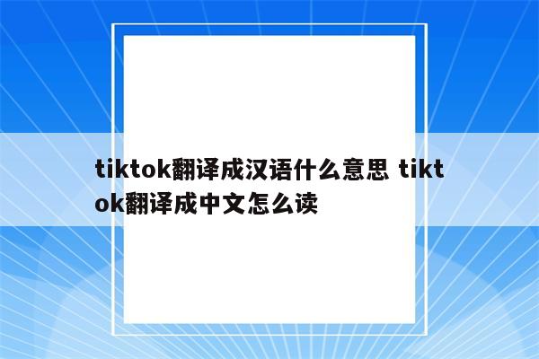 tiktok翻译成汉语什么意思 tiktok翻译成中文怎么读