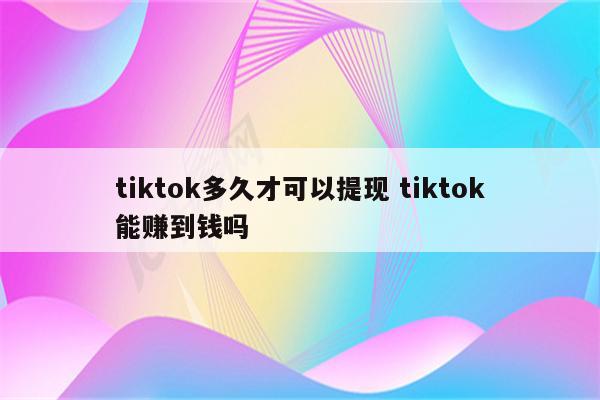 tiktok多久才可以提现 tiktok能赚到钱吗