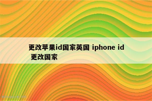 更改苹果id国家英国 iphone id 更改国家