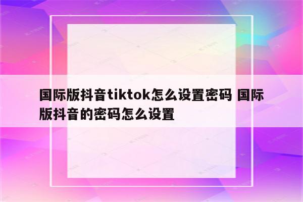 国际版抖音tiktok怎么设置密码 国际版抖音的密码怎么设置