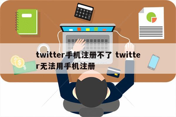 twitter手机注册不了 twitter无法用手机注册