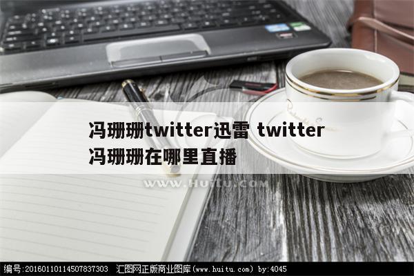 冯珊珊twitter迅雷 twitter冯珊珊在哪里直播