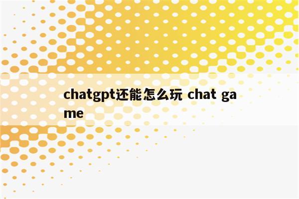 chatgpt还能怎么玩 chat game