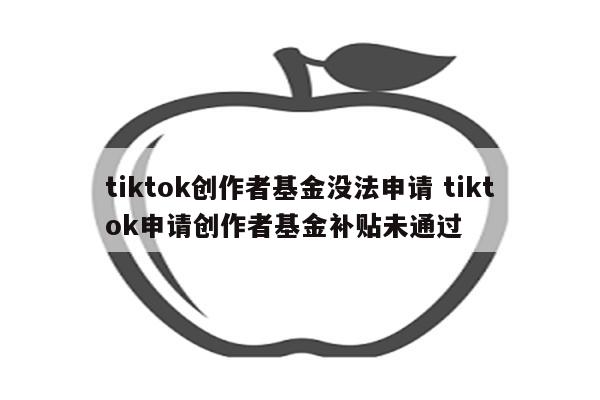 tiktok创作者基金没法申请 tiktok申请创作者基金补贴未通过