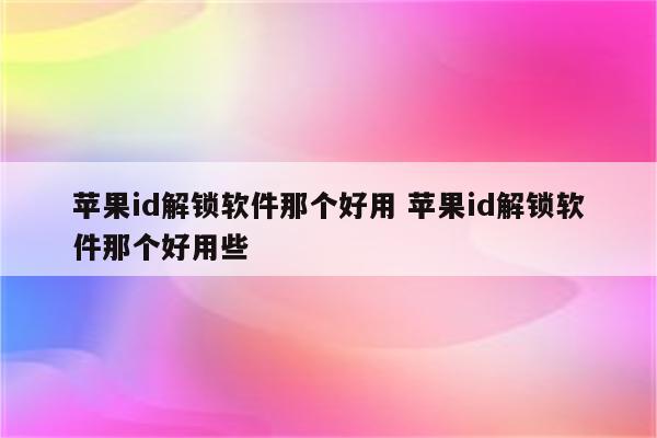 苹果id解锁软件那个好用 苹果id解锁软件那个好用些