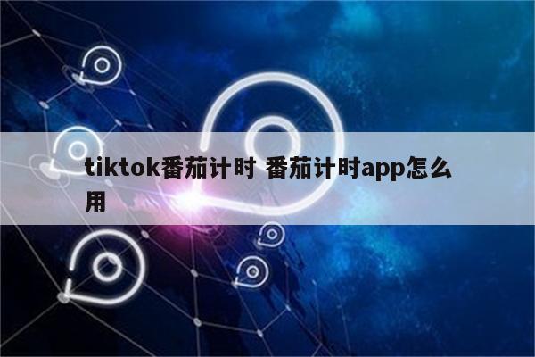 tiktok番茄计时 番茄计时app怎么用