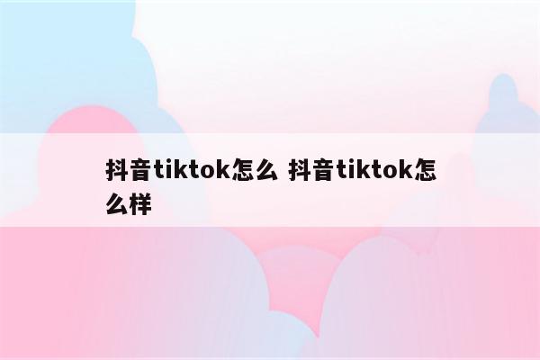 抖音tiktok怎么 抖音tiktok怎么样