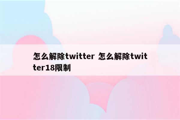 怎么解除twitter 怎么解除twitter18限制