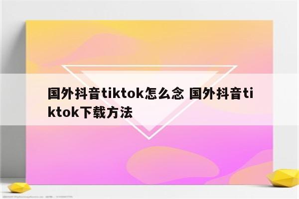 国外抖音tiktok怎么念 国外抖音tiktok下载方法