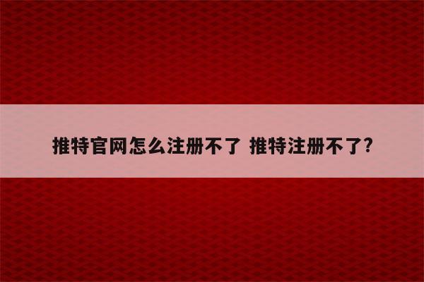 推特官网怎么注册不了 推特注册不了?