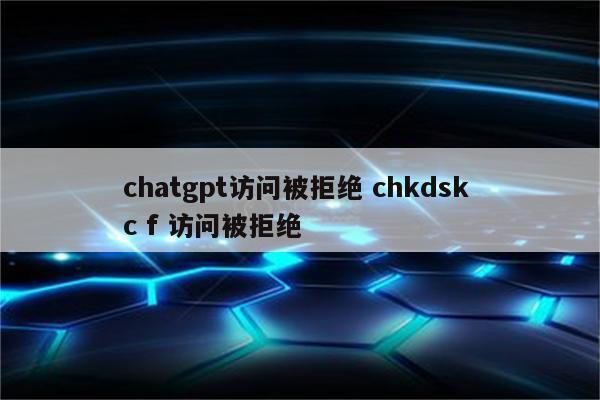 chatgpt访问被拒绝 chkdsk c f 访问被拒绝